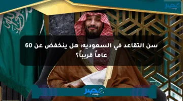 سن التقاعد في السعودية: هل ينخفض عن 60 عاماً قريباً؟
